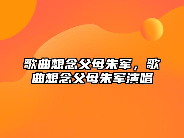 歌曲想念父母朱軍，歌曲想念父母朱軍演唱