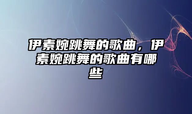 伊素婉跳舞的歌曲，伊素婉跳舞的歌曲有哪些