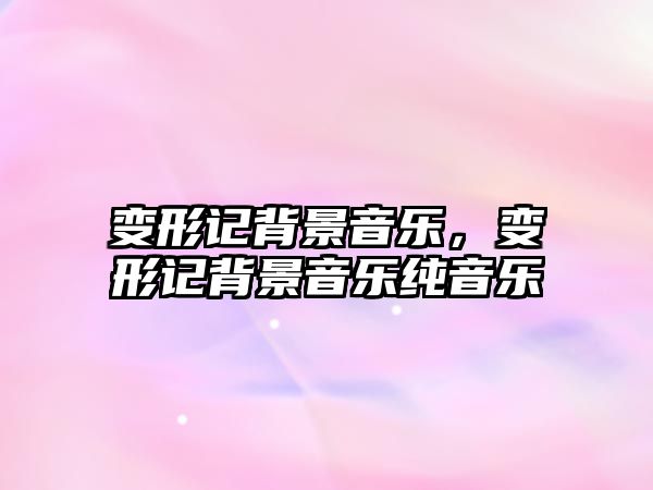 變形記背景音樂，變形記背景音樂純音樂