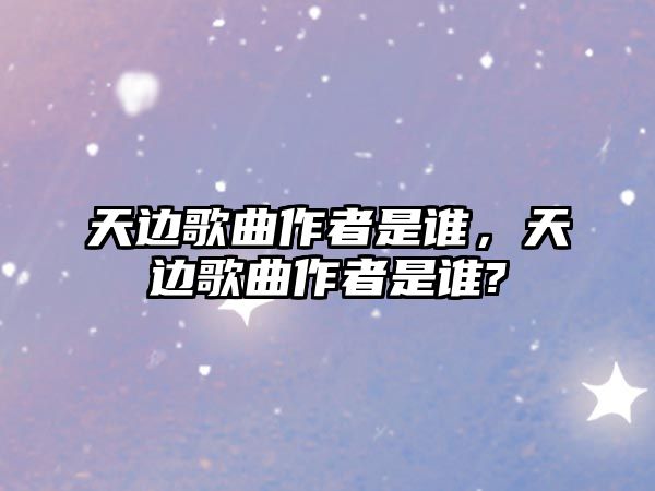 天邊歌曲作者是誰(shuí)，天邊歌曲作者是誰(shuí)?