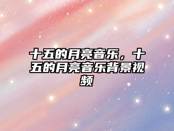 十五的月亮音樂，十五的月亮音樂背景視頻