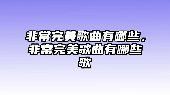 非常完美歌曲有哪些，非常完美歌曲有哪些歌