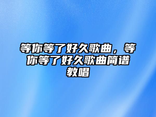 等你等了好久歌曲，等你等了好久歌曲簡譜教唱