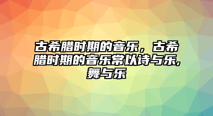 古希臘時期的音樂，古希臘時期的音樂常以詩與樂,舞與樂