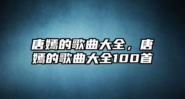 唐嫣的歌曲大全，唐嫣的歌曲大全100首