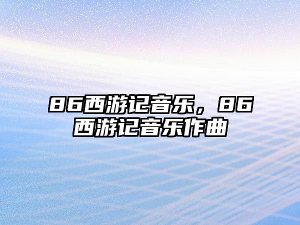 86西游記音樂，86西游記音樂作曲