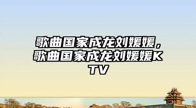 歌曲國家成龍劉媛媛，歌曲國家成龍劉媛媛KTV