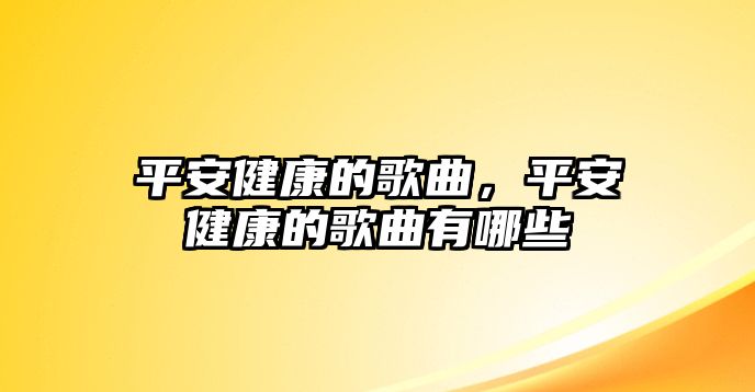 平安健康的歌曲，平安健康的歌曲有哪些