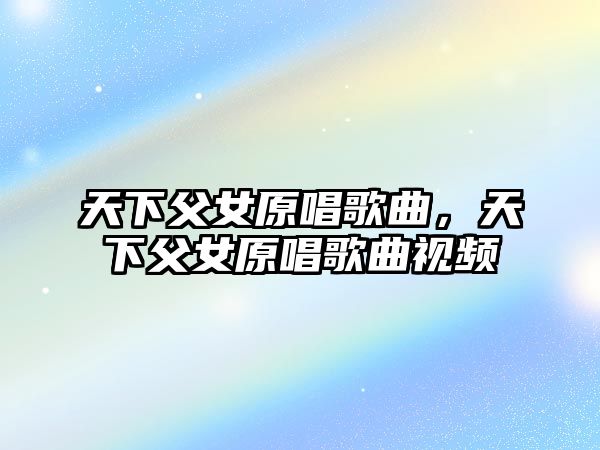 天下父女原唱歌曲，天下父女原唱歌曲視頻