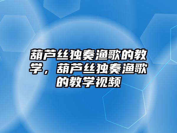 葫蘆絲獨奏漁歌的教學，葫蘆絲獨奏漁歌的教學視頻