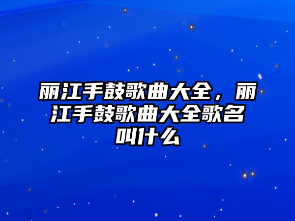 麗江手鼓歌曲大全，麗江手鼓歌曲大全歌名叫什么