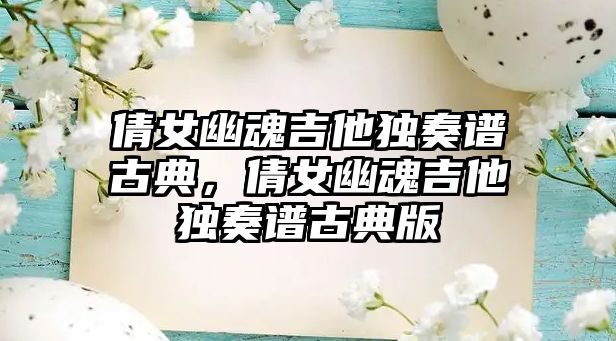 倩女幽魂吉他獨奏譜古典，倩女幽魂吉他獨奏譜古典版