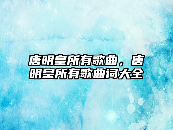 唐明皇所有歌曲，唐明皇所有歌曲詞大全