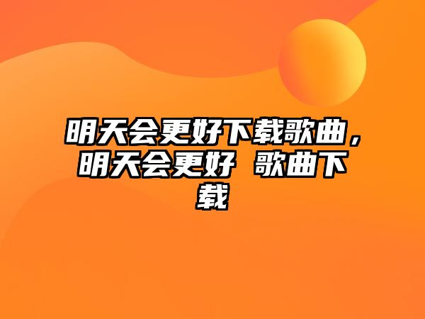 明天會更好下載歌曲，明天會更好 歌曲下載