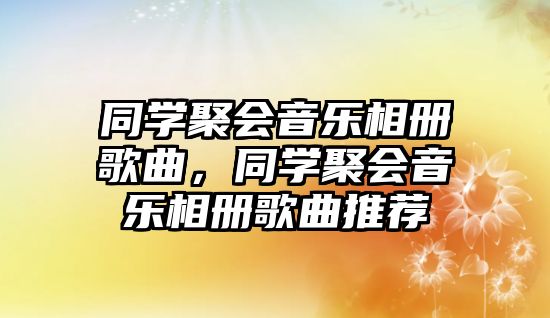 同學聚會音樂相冊歌曲，同學聚會音樂相冊歌曲推薦