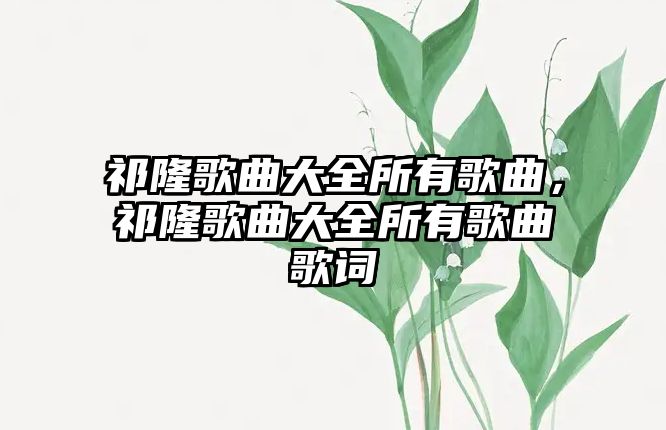 祁隆歌曲大全所有歌曲，祁隆歌曲大全所有歌曲歌詞