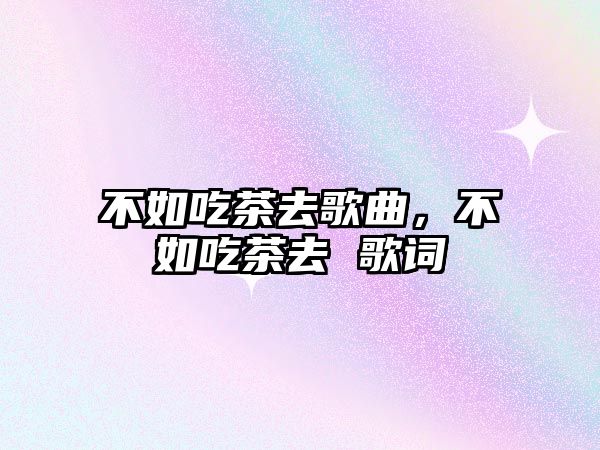 不如吃茶去歌曲，不如吃茶去 歌詞