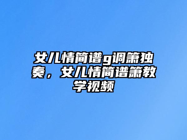 女兒情簡譜g調簫獨奏，女兒情簡譜簫教學視頻