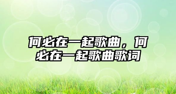 何必在一起歌曲，何必在一起歌曲歌詞