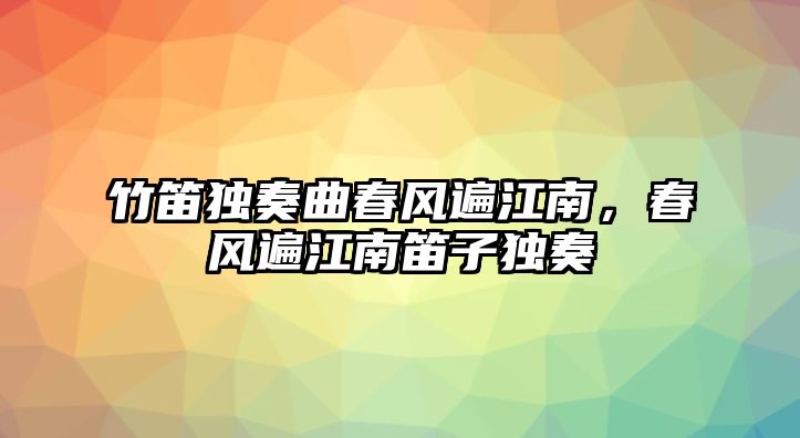 竹笛獨(dú)奏曲春風(fēng)遍江南，春風(fēng)遍江南笛子獨(dú)奏