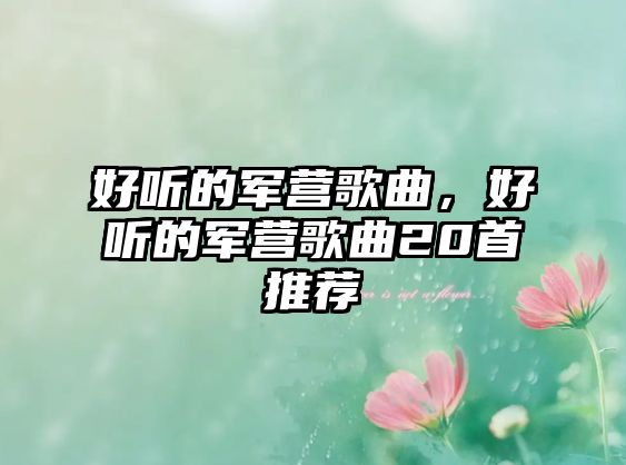 好聽的軍營歌曲，好聽的軍營歌曲20首推薦