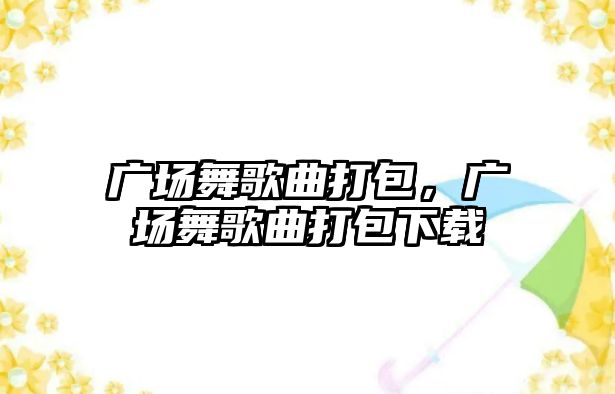 廣場舞歌曲打包，廣場舞歌曲打包下載