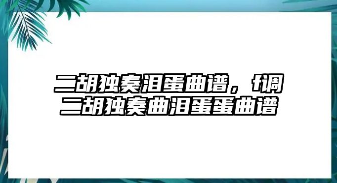 二胡獨奏淚蛋曲譜，f調二胡獨奏曲淚蛋蛋曲譜