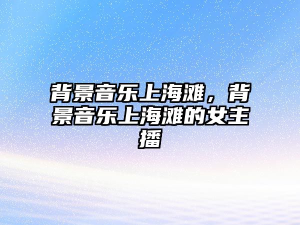 背景音樂上海灘，背景音樂上海灘的女主播