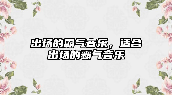 出場的霸氣音樂，適合出場的霸氣音樂