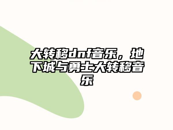 大轉(zhuǎn)移dnf音樂，地下城與勇士大轉(zhuǎn)移音樂