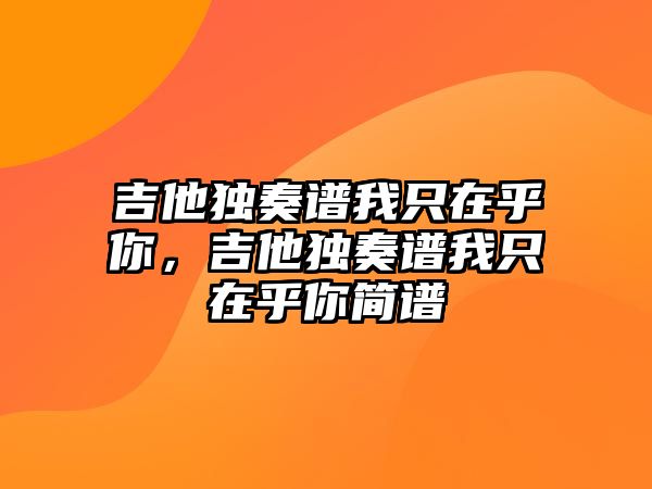 吉他獨奏譜我只在乎你，吉他獨奏譜我只在乎你簡譜