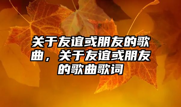 關于友誼或朋友的歌曲，關于友誼或朋友的歌曲歌詞