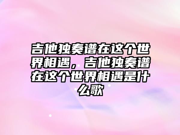 吉他獨奏譜在這個世界相遇，吉他獨奏譜在這個世界相遇是什么歌