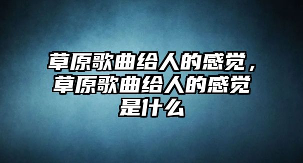 草原歌曲給人的感覺，草原歌曲給人的感覺是什么