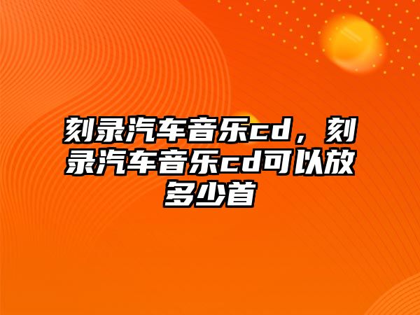 刻錄汽車音樂cd，刻錄汽車音樂cd可以放多少首