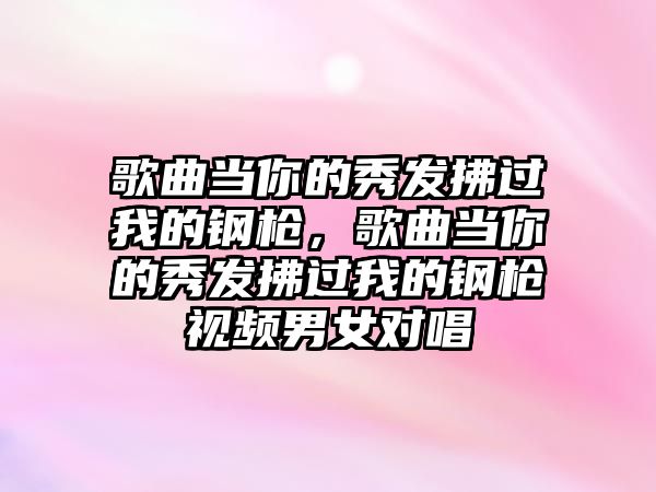 歌曲當(dāng)你的秀發(fā)拂過(guò)我的鋼槍，歌曲當(dāng)你的秀發(fā)拂過(guò)我的鋼槍視頻男女對(duì)唱