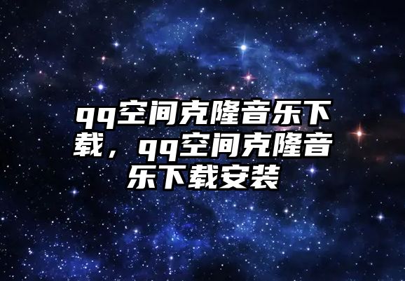 qq空間克隆音樂(lè)下載，qq空間克隆音樂(lè)下載安裝