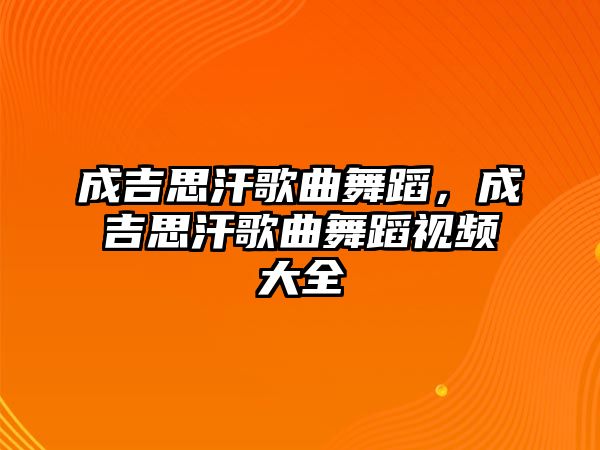 成吉思汗歌曲舞蹈，成吉思汗歌曲舞蹈視頻大全