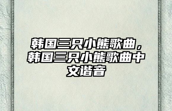 韓國(guó)三只小熊歌曲，韓國(guó)三只小熊歌曲中文諧音