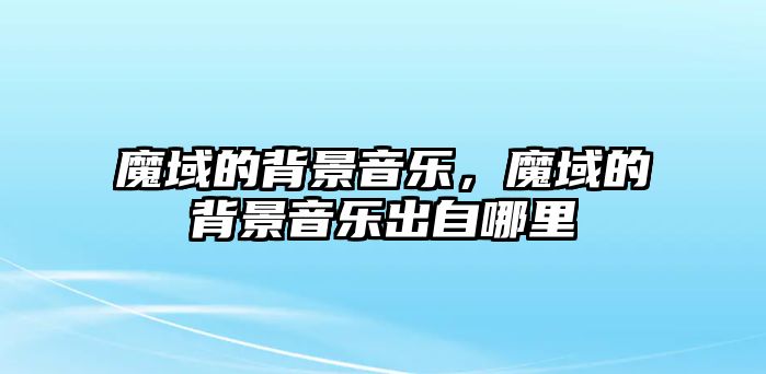 魔域的背景音樂，魔域的背景音樂出自哪里