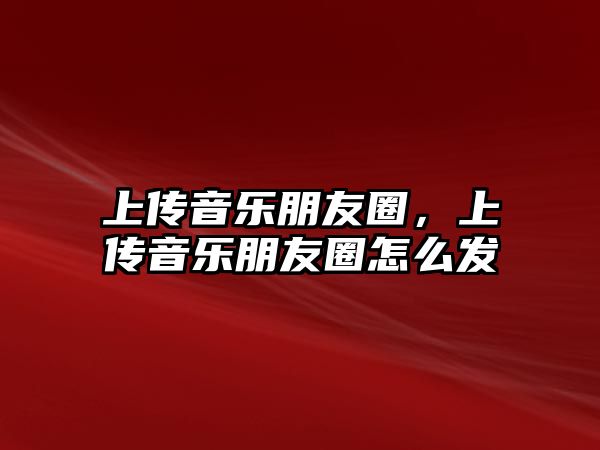 上傳音樂朋友圈，上傳音樂朋友圈怎么發