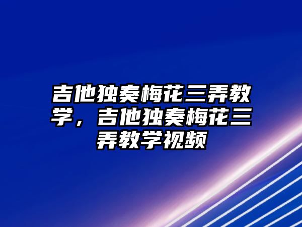 吉他獨奏梅花三弄教學，吉他獨奏梅花三弄教學視頻