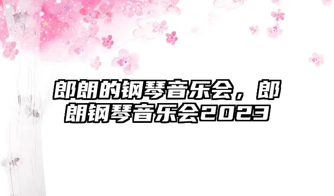 郎朗的鋼琴音樂會，郎朗鋼琴音樂會2023