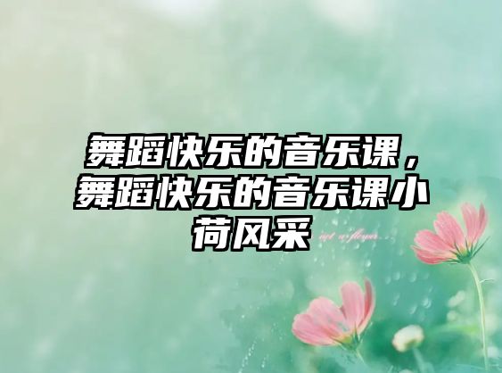 舞蹈快樂的音樂課，舞蹈快樂的音樂課小荷風采