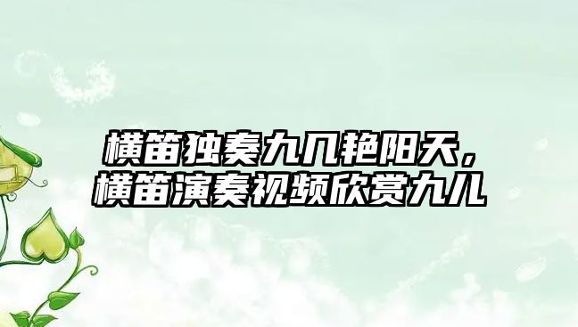 橫笛獨奏九幾艷陽天，橫笛演奏視頻欣賞九兒