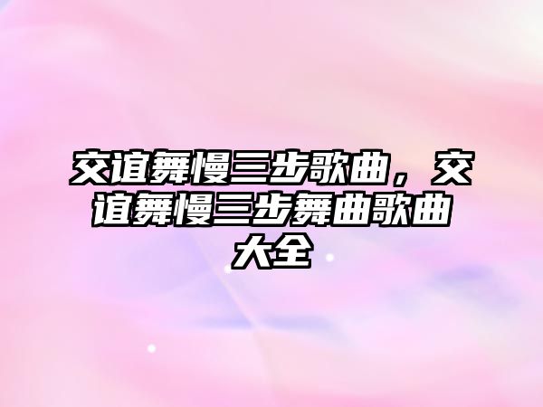 交誼舞慢三步歌曲，交誼舞慢三步舞曲歌曲大全