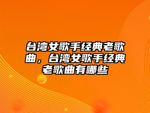 臺灣女歌手經(jīng)典老歌曲，臺灣女歌手經(jīng)典老歌曲有哪些