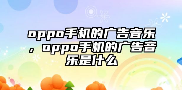 oppo手機的廣告音樂，oppo手機的廣告音樂是什么