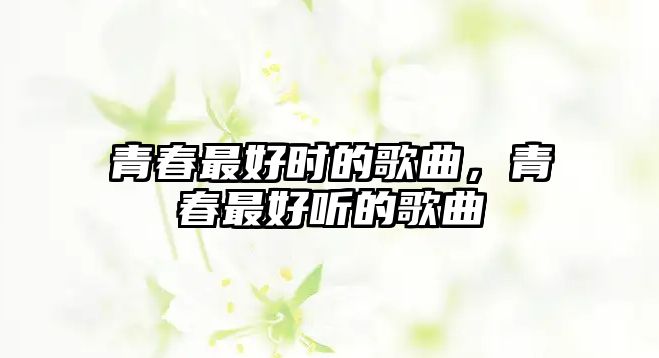 青春最好時的歌曲，青春最好聽的歌曲