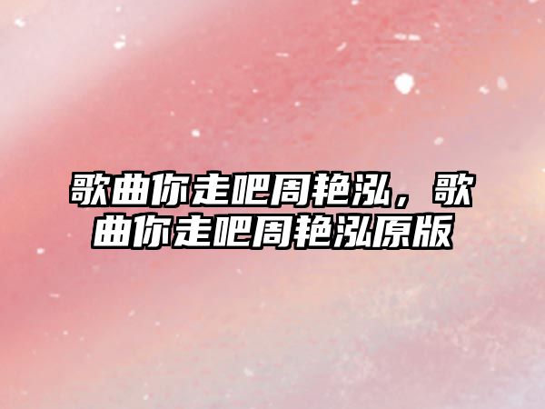 歌曲你走吧周艷泓，歌曲你走吧周艷泓原版